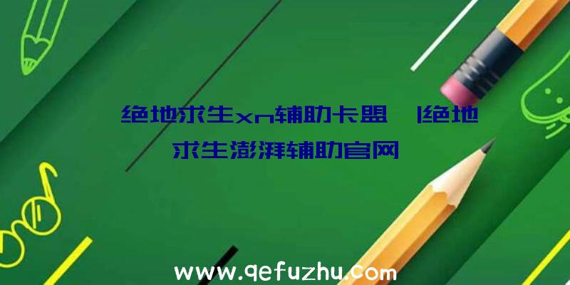 「绝地求生xn辅助卡盟」|绝地求生澎湃辅助官网